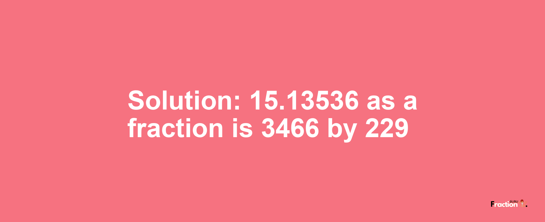 Solution:15.13536 as a fraction is 3466/229